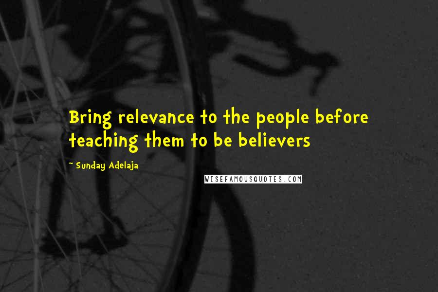 Sunday Adelaja Quotes: Bring relevance to the people before teaching them to be believers