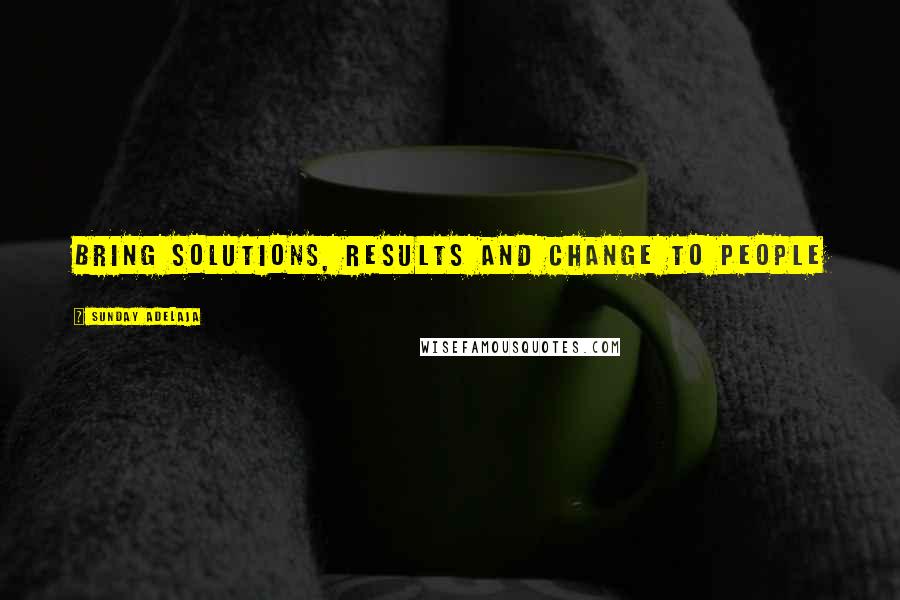 Sunday Adelaja Quotes: Bring solutions, results and change to people