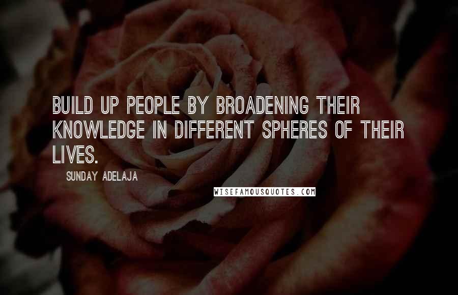 Sunday Adelaja Quotes: Build up people by broadening their knowledge in different spheres of their lives.