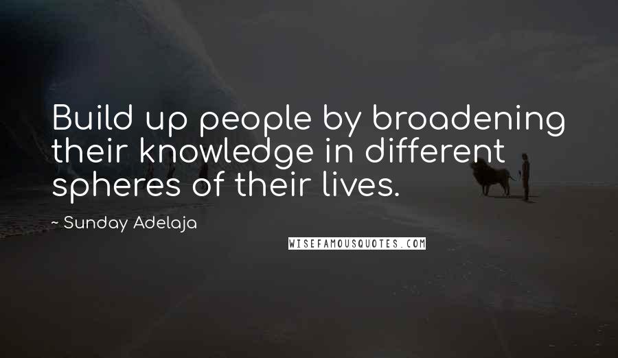 Sunday Adelaja Quotes: Build up people by broadening their knowledge in different spheres of their lives.