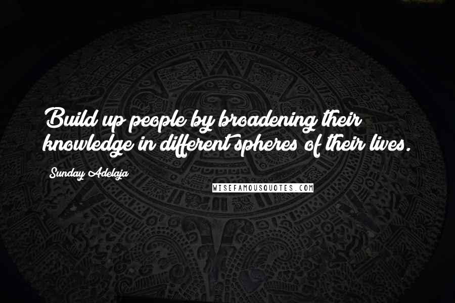 Sunday Adelaja Quotes: Build up people by broadening their knowledge in different spheres of their lives.