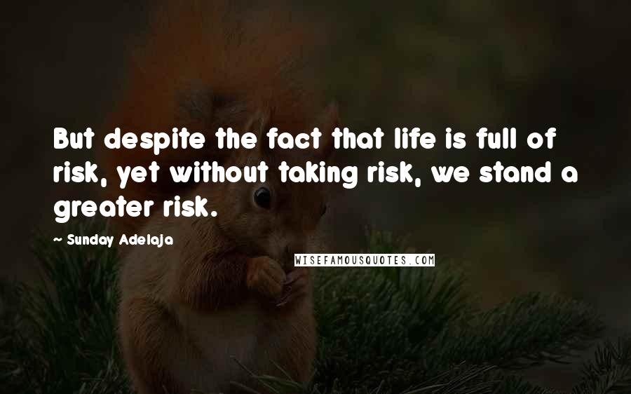 Sunday Adelaja Quotes: But despite the fact that life is full of risk, yet without taking risk, we stand a greater risk.