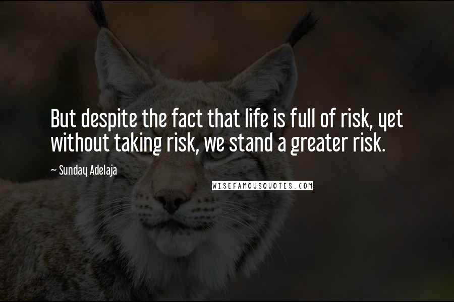 Sunday Adelaja Quotes: But despite the fact that life is full of risk, yet without taking risk, we stand a greater risk.