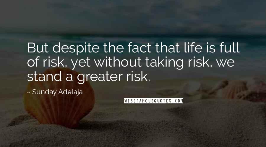 Sunday Adelaja Quotes: But despite the fact that life is full of risk, yet without taking risk, we stand a greater risk.