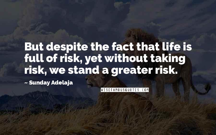 Sunday Adelaja Quotes: But despite the fact that life is full of risk, yet without taking risk, we stand a greater risk.