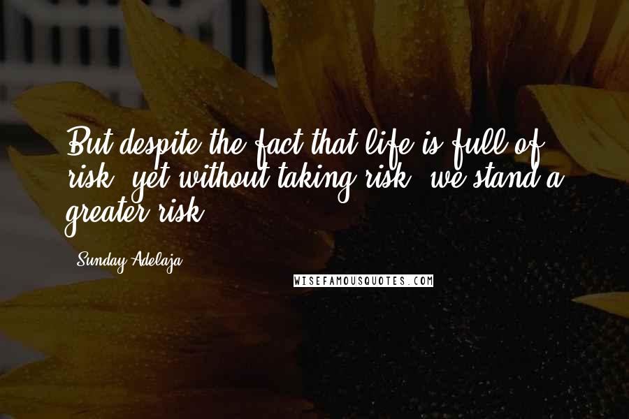 Sunday Adelaja Quotes: But despite the fact that life is full of risk, yet without taking risk, we stand a greater risk.