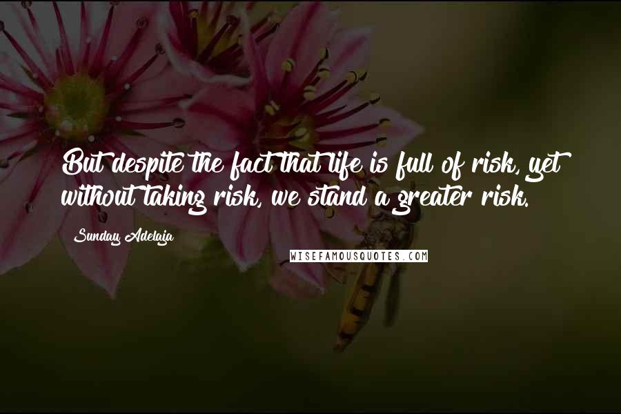 Sunday Adelaja Quotes: But despite the fact that life is full of risk, yet without taking risk, we stand a greater risk.