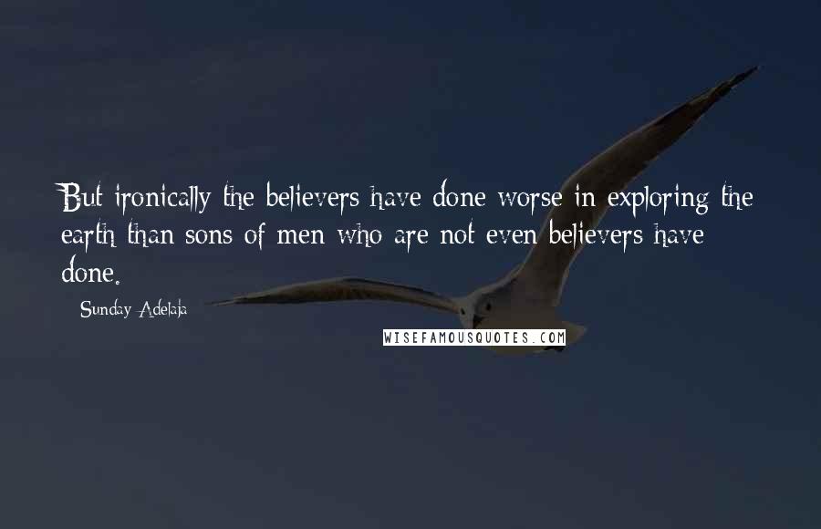 Sunday Adelaja Quotes: But ironically the believers have done worse in exploring the earth than sons of men who are not even believers have done.