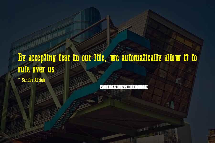 Sunday Adelaja Quotes: By accepting fear in our life, we automatically allow it to rule over us