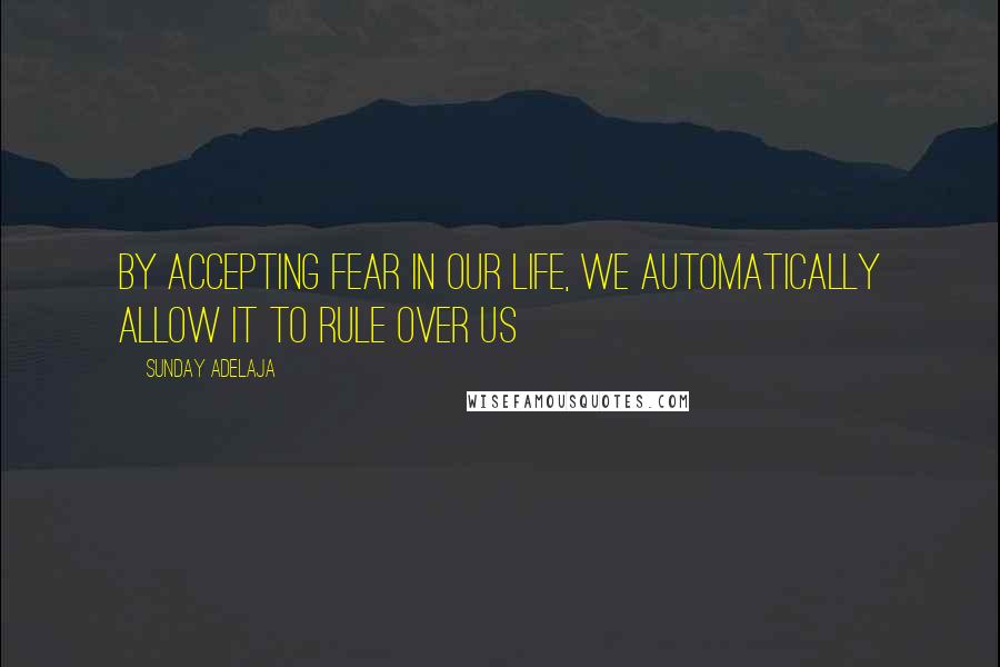 Sunday Adelaja Quotes: By accepting fear in our life, we automatically allow it to rule over us