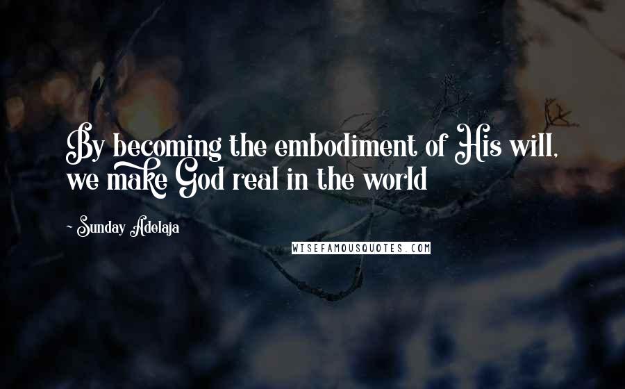 Sunday Adelaja Quotes: By becoming the embodiment of His will, we make God real in the world