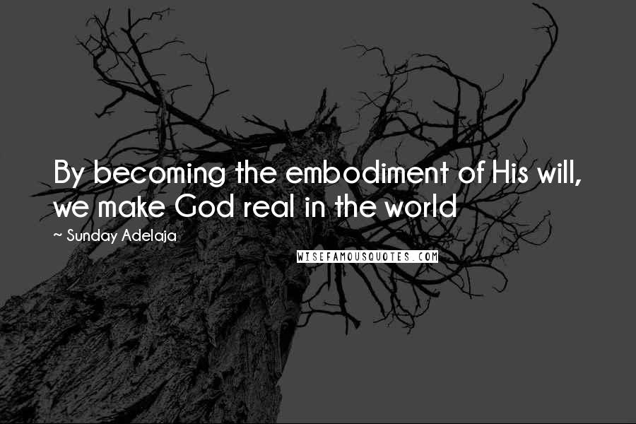Sunday Adelaja Quotes: By becoming the embodiment of His will, we make God real in the world
