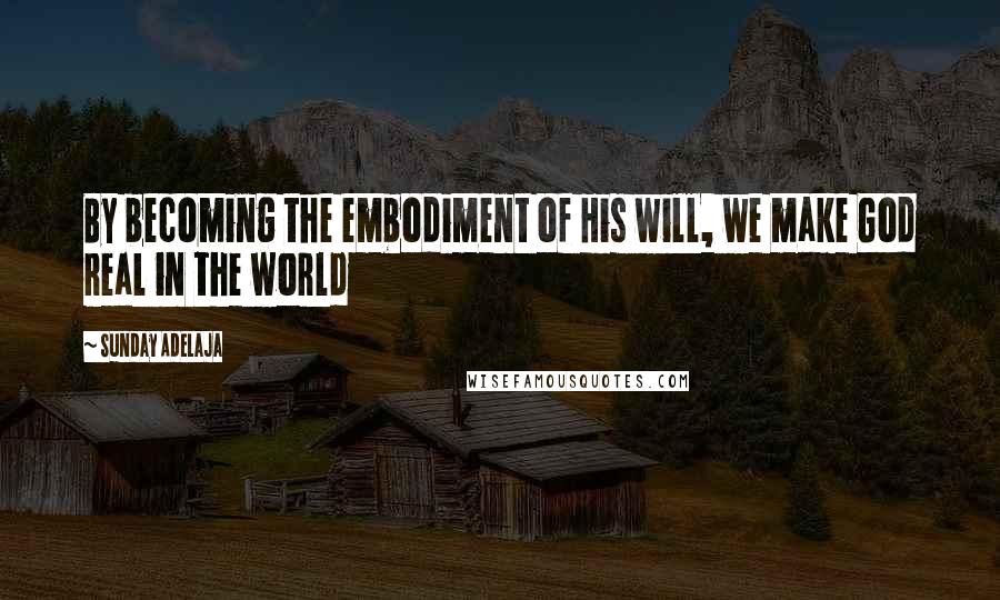 Sunday Adelaja Quotes: By becoming the embodiment of His will, we make God real in the world