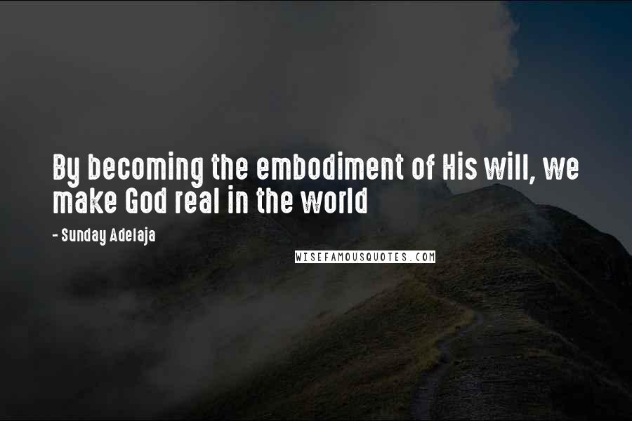 Sunday Adelaja Quotes: By becoming the embodiment of His will, we make God real in the world