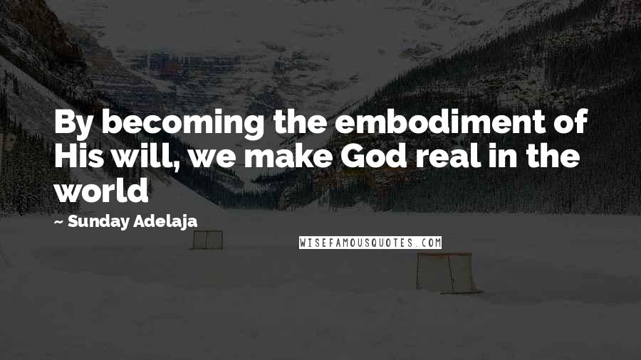 Sunday Adelaja Quotes: By becoming the embodiment of His will, we make God real in the world