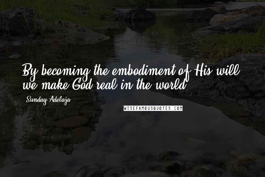 Sunday Adelaja Quotes: By becoming the embodiment of His will, we make God real in the world