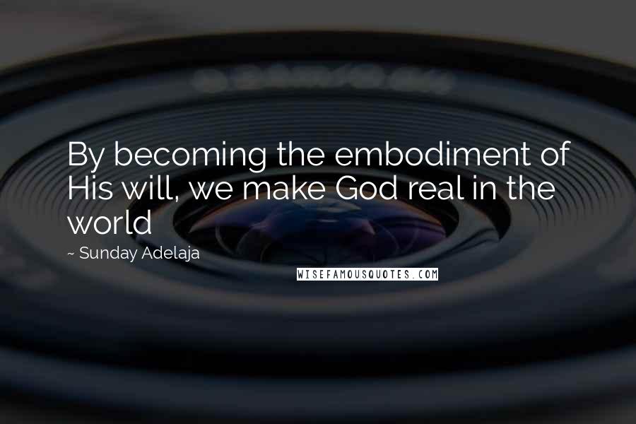 Sunday Adelaja Quotes: By becoming the embodiment of His will, we make God real in the world