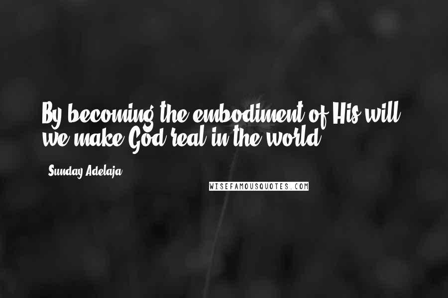 Sunday Adelaja Quotes: By becoming the embodiment of His will, we make God real in the world