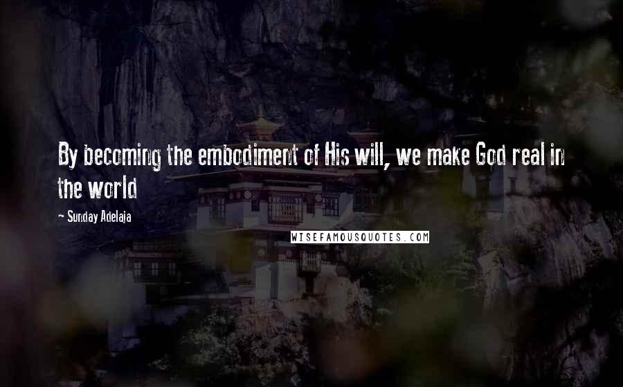 Sunday Adelaja Quotes: By becoming the embodiment of His will, we make God real in the world