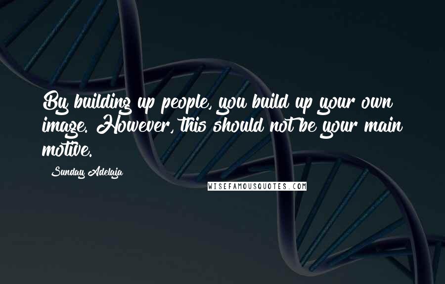 Sunday Adelaja Quotes: By building up people, you build up your own image. However, this should not be your main motive.