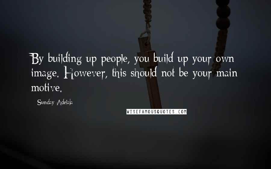 Sunday Adelaja Quotes: By building up people, you build up your own image. However, this should not be your main motive.