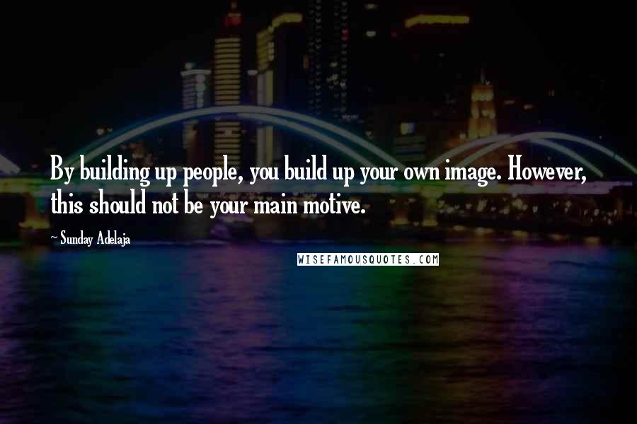 Sunday Adelaja Quotes: By building up people, you build up your own image. However, this should not be your main motive.