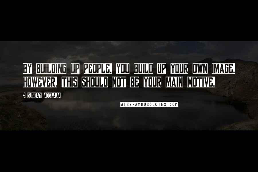 Sunday Adelaja Quotes: By building up people, you build up your own image. However, this should not be your main motive.