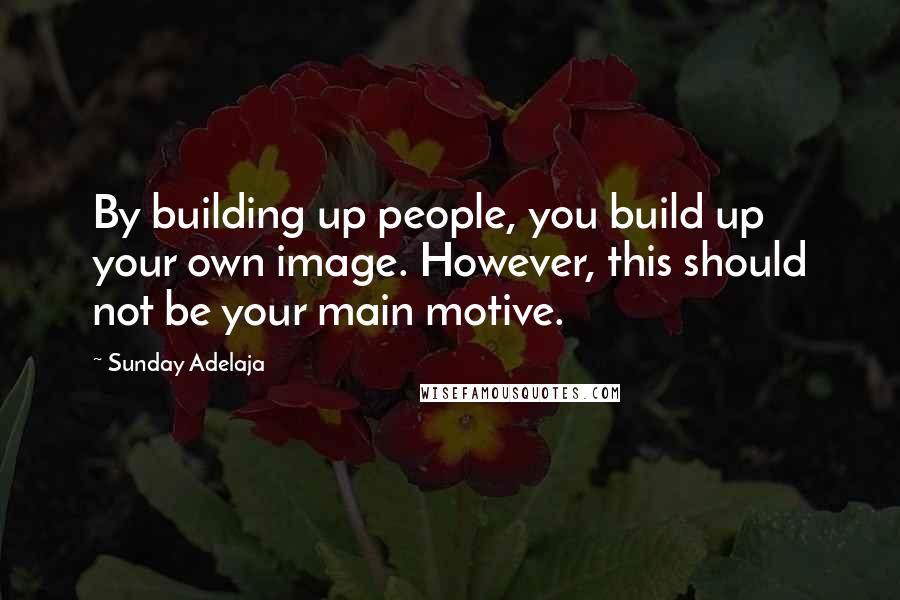 Sunday Adelaja Quotes: By building up people, you build up your own image. However, this should not be your main motive.