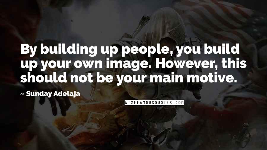 Sunday Adelaja Quotes: By building up people, you build up your own image. However, this should not be your main motive.
