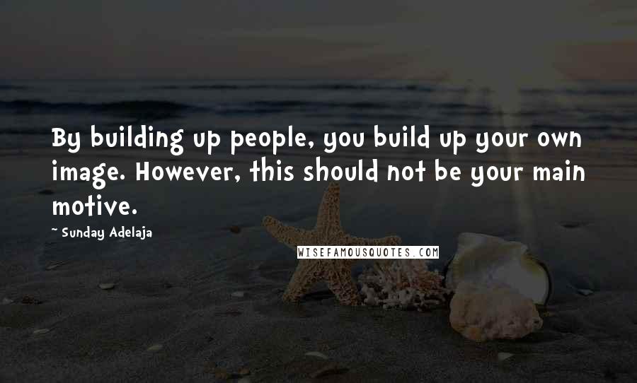 Sunday Adelaja Quotes: By building up people, you build up your own image. However, this should not be your main motive.