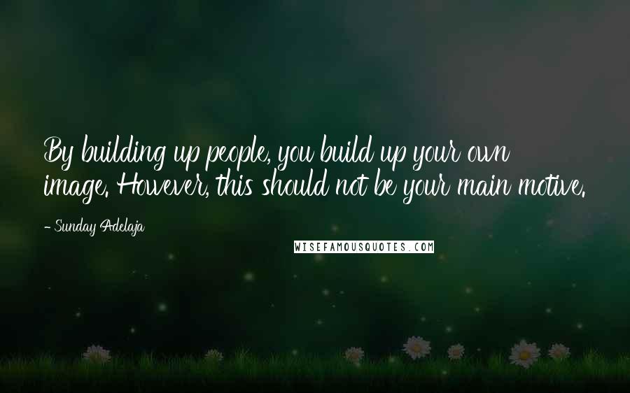 Sunday Adelaja Quotes: By building up people, you build up your own image. However, this should not be your main motive.