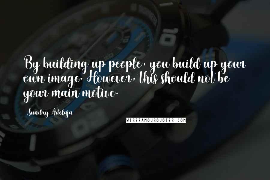 Sunday Adelaja Quotes: By building up people, you build up your own image. However, this should not be your main motive.