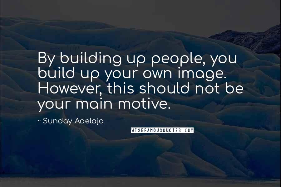 Sunday Adelaja Quotes: By building up people, you build up your own image. However, this should not be your main motive.