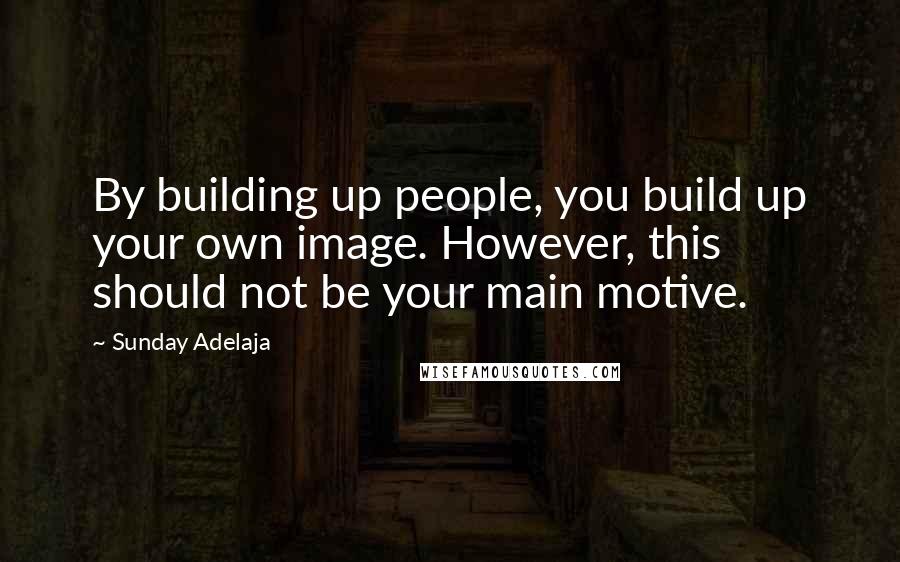 Sunday Adelaja Quotes: By building up people, you build up your own image. However, this should not be your main motive.