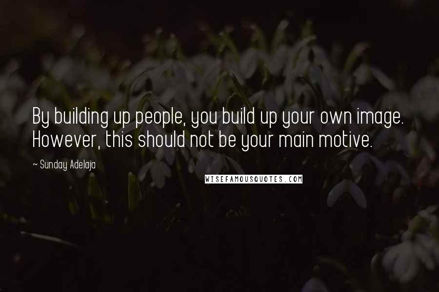 Sunday Adelaja Quotes: By building up people, you build up your own image. However, this should not be your main motive.