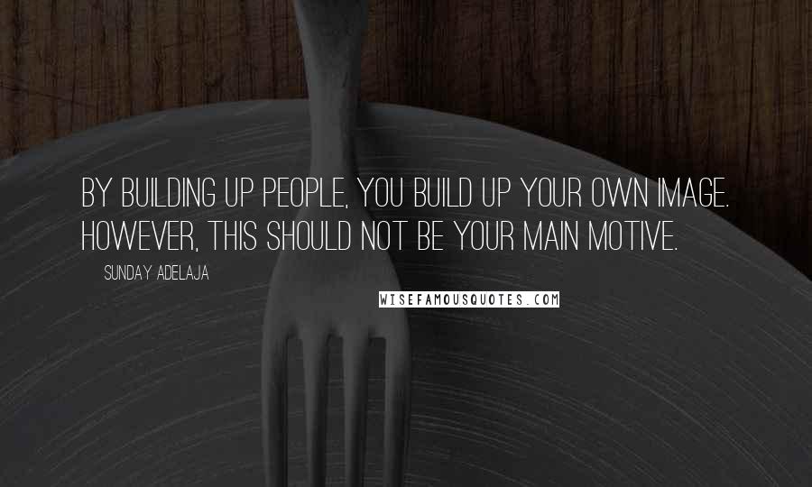 Sunday Adelaja Quotes: By building up people, you build up your own image. However, this should not be your main motive.