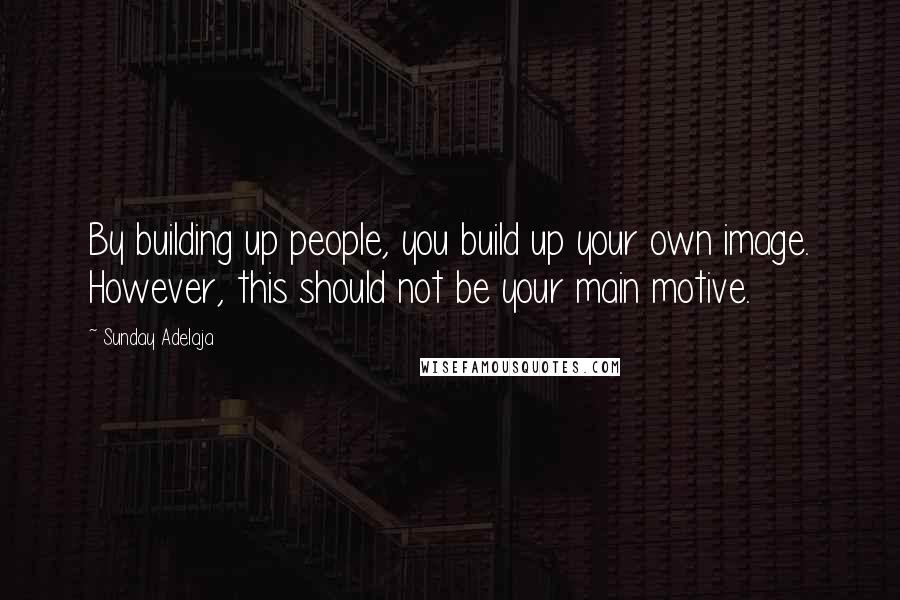 Sunday Adelaja Quotes: By building up people, you build up your own image. However, this should not be your main motive.