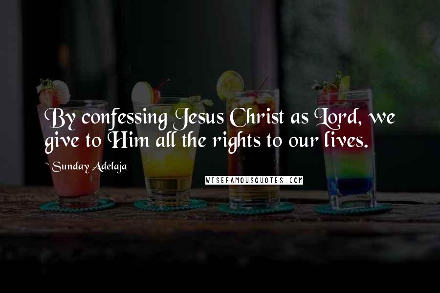 Sunday Adelaja Quotes: By confessing Jesus Christ as Lord, we give to Him all the rights to our lives.