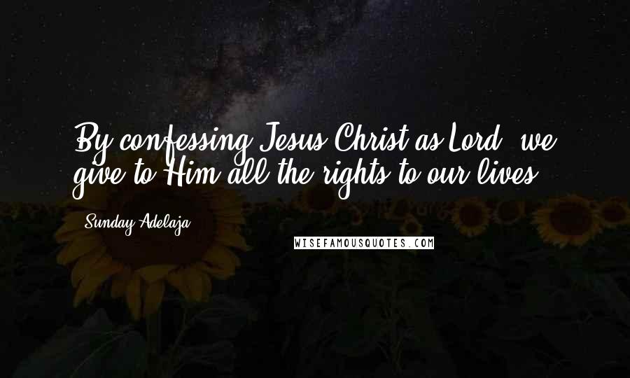 Sunday Adelaja Quotes: By confessing Jesus Christ as Lord, we give to Him all the rights to our lives.