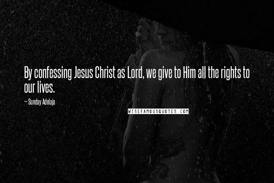 Sunday Adelaja Quotes: By confessing Jesus Christ as Lord, we give to Him all the rights to our lives.