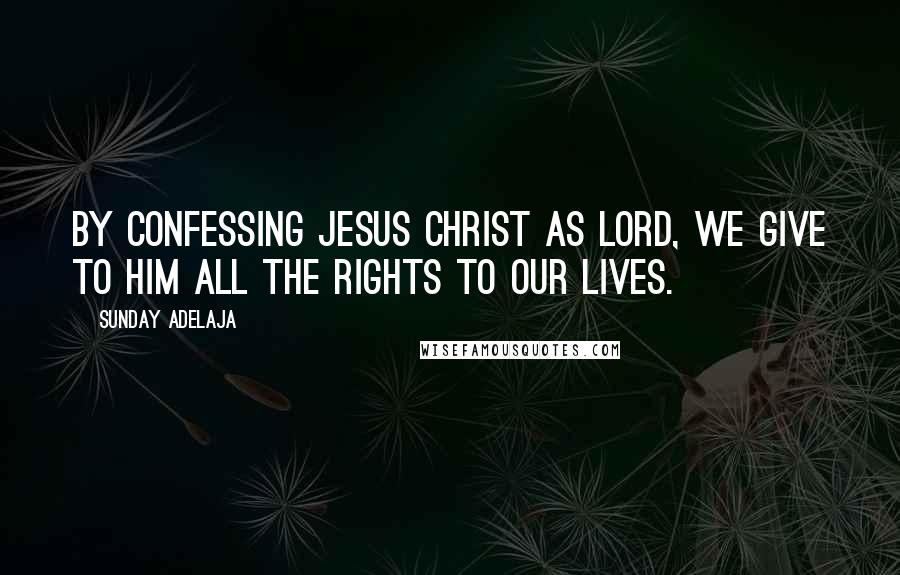 Sunday Adelaja Quotes: By confessing Jesus Christ as Lord, we give to Him all the rights to our lives.