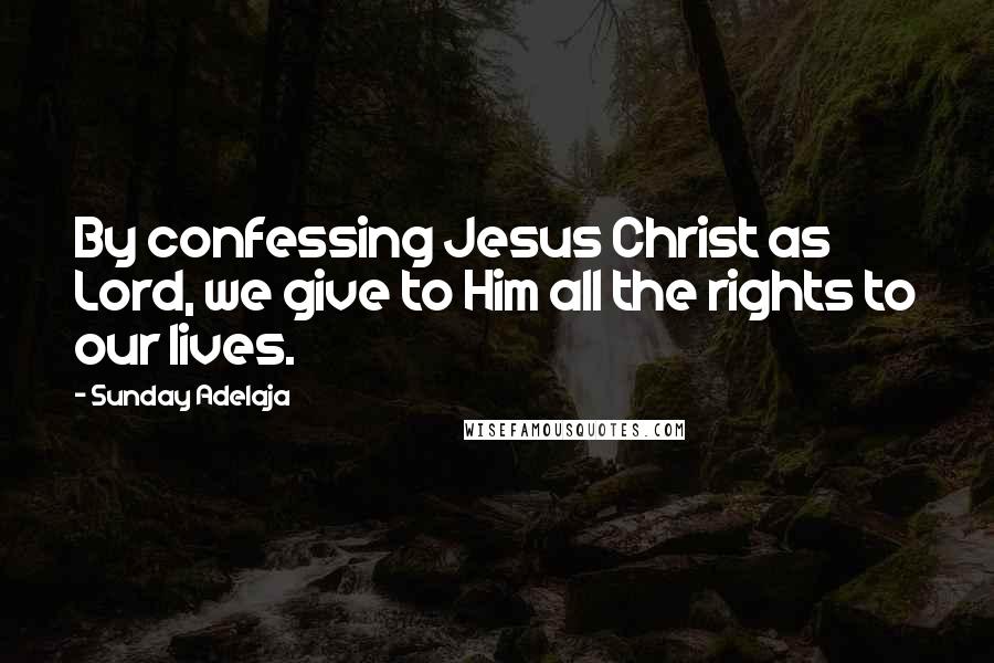 Sunday Adelaja Quotes: By confessing Jesus Christ as Lord, we give to Him all the rights to our lives.