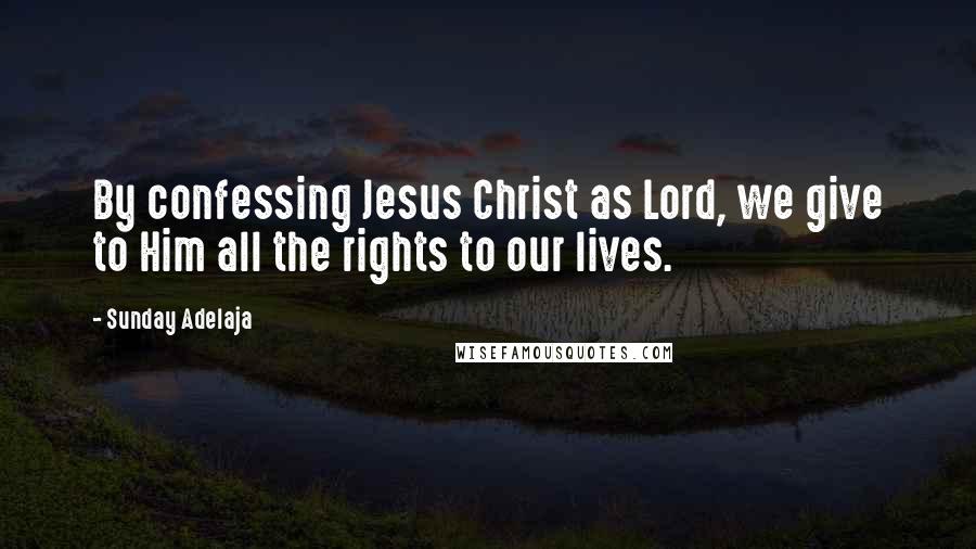 Sunday Adelaja Quotes: By confessing Jesus Christ as Lord, we give to Him all the rights to our lives.