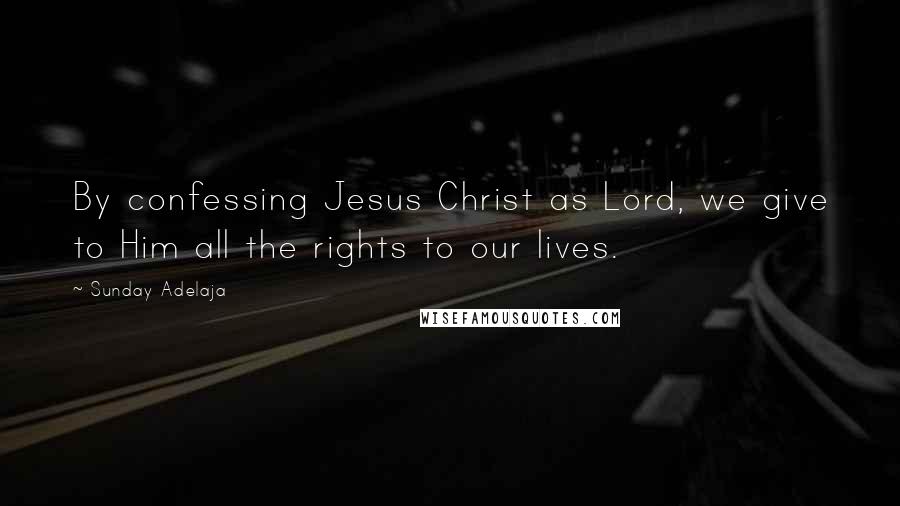 Sunday Adelaja Quotes: By confessing Jesus Christ as Lord, we give to Him all the rights to our lives.