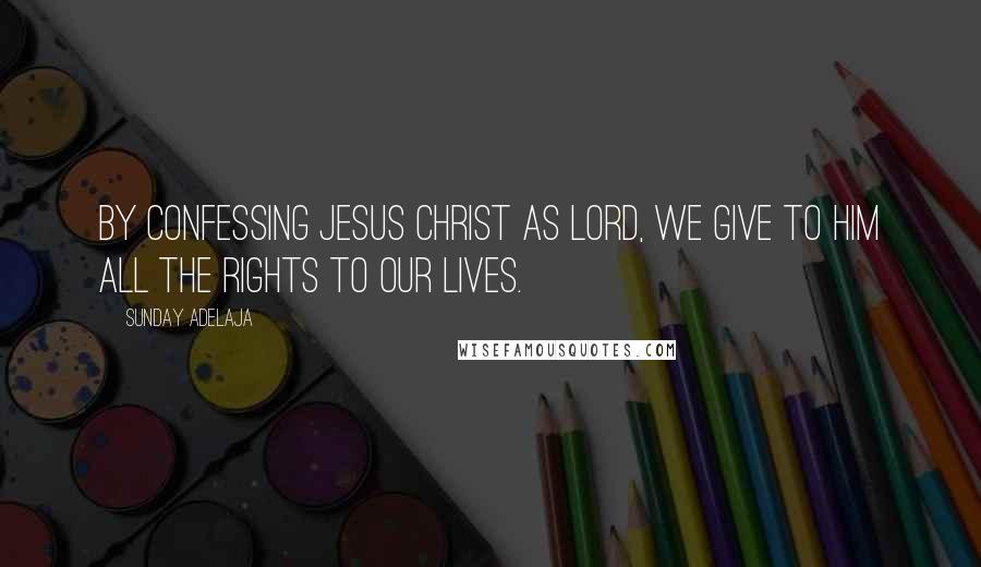 Sunday Adelaja Quotes: By confessing Jesus Christ as Lord, we give to Him all the rights to our lives.