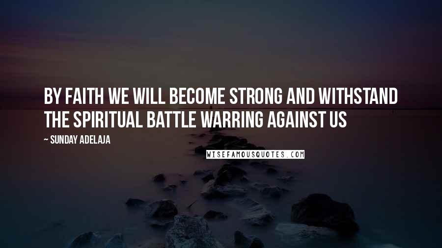 Sunday Adelaja Quotes: By faith we will become strong and withstand the spiritual battle warring against us