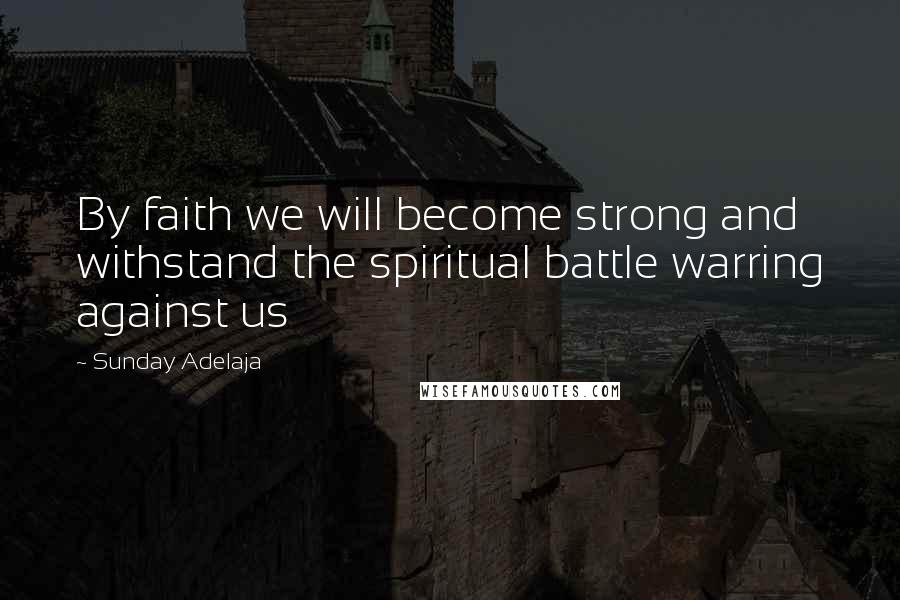 Sunday Adelaja Quotes: By faith we will become strong and withstand the spiritual battle warring against us