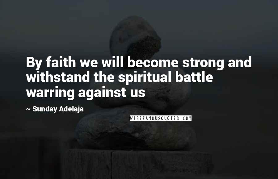 Sunday Adelaja Quotes: By faith we will become strong and withstand the spiritual battle warring against us