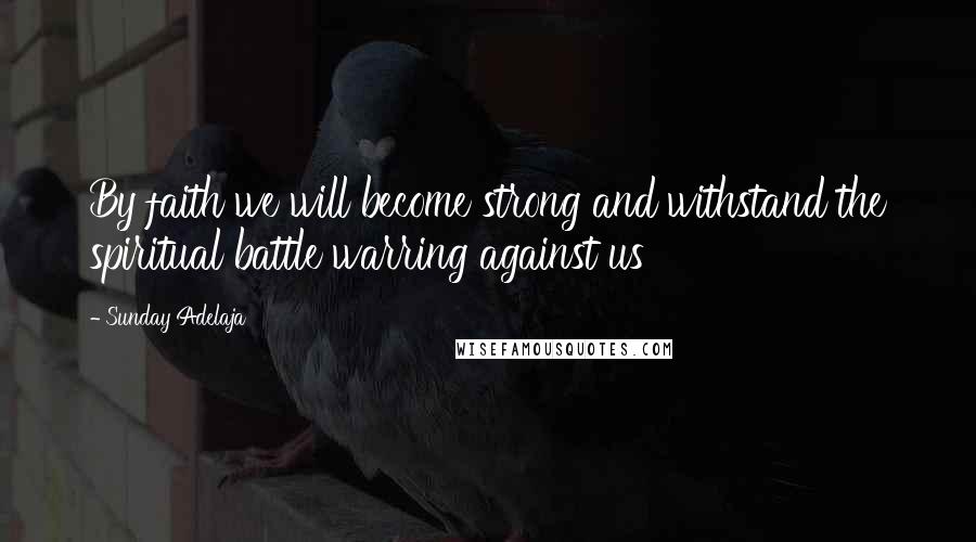 Sunday Adelaja Quotes: By faith we will become strong and withstand the spiritual battle warring against us