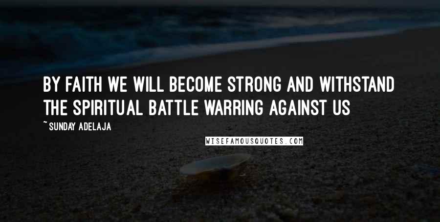 Sunday Adelaja Quotes: By faith we will become strong and withstand the spiritual battle warring against us